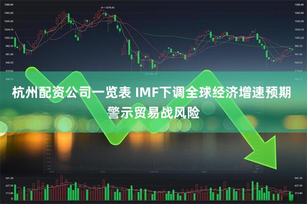 杭州配资公司一览表 IMF下调全球经济增速预期 警示贸易战风险