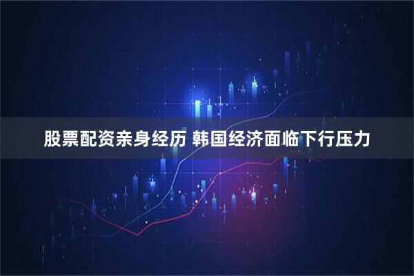 股票配资亲身经历 韩国经济面临下行压力