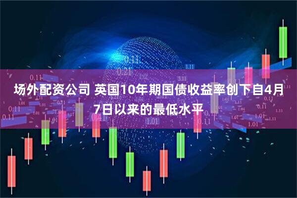 场外配资公司 英国10年期国债收益率创下自4月7日以来的最低水平