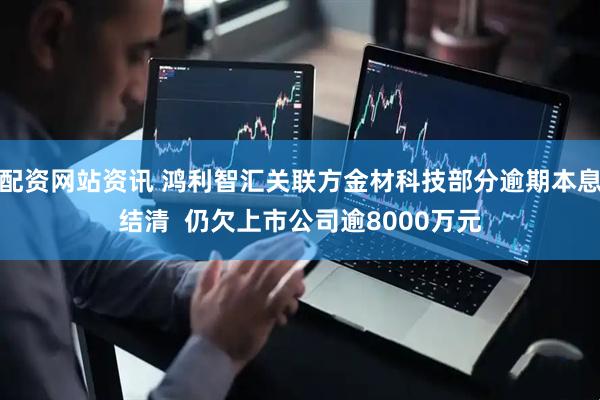 配资网站资讯 鸿利智汇关联方金材科技部分逾期本息结清  仍欠上市公司逾8000万元
