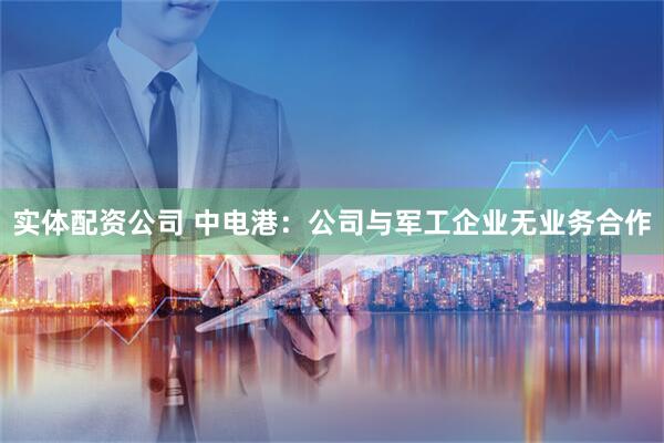 实体配资公司 中电港：公司与军工企业无业务合作