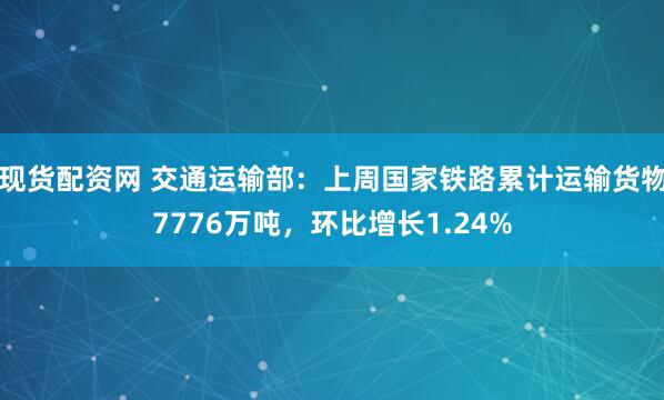现货配资网 交通运输部：上周国家铁路累计运输货物7776万吨，环比增长1.24%
