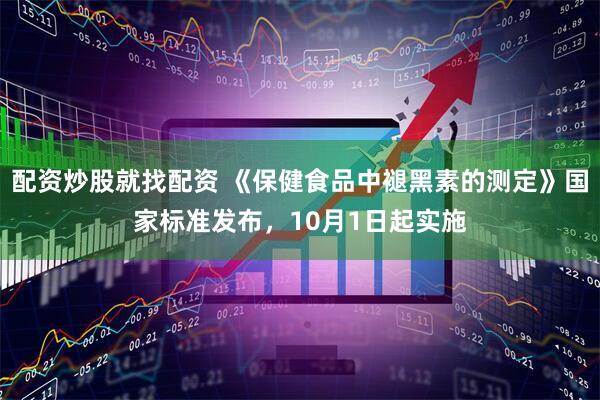 配资炒股就找配资 《保健食品中褪黑素的测定》国家标准发布，10月1日起实施