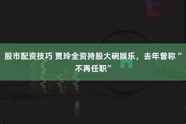 股市配资技巧 贾玲全资持股大碗娱乐，去年曾称“不再任职”