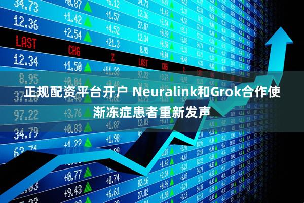 正规配资平台开户 Neuralink和Grok合作使渐冻症患者重新发声