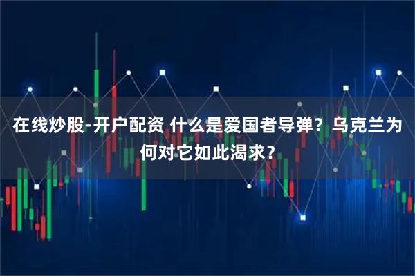 在线炒股-开户配资 什么是爱国者导弹？乌克兰为何对它如此渴求？