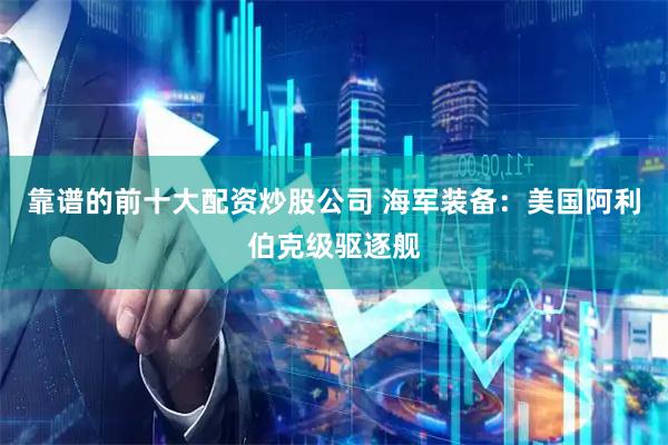 靠谱的前十大配资炒股公司 海军装备：美国阿利伯克级驱逐舰