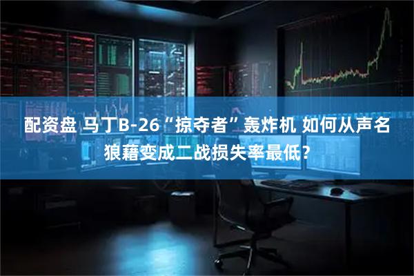 配资盘 马丁B-26“掠夺者”轰炸机 如何从声名狼藉变成二战损失率最低？