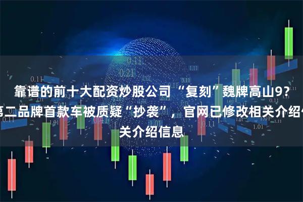 靠谱的前十大配资炒股公司 “复刻”魏牌高山9？FF第二品牌首款车被质疑“抄袭”，官网已修改相关介绍信息