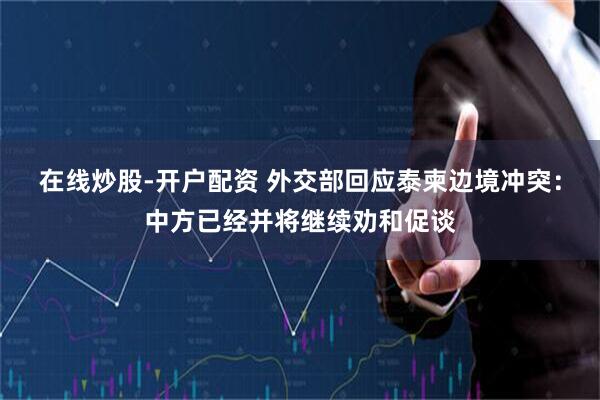 在线炒股-开户配资 外交部回应泰柬边境冲突：中方已经并将继续劝和促谈