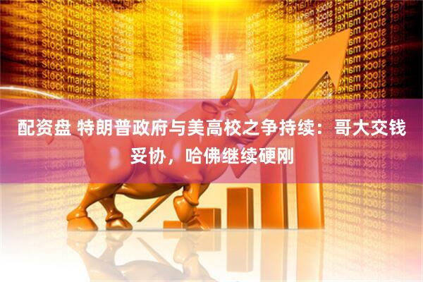 配资盘 特朗普政府与美高校之争持续：哥大交钱妥协，哈佛继续硬刚
