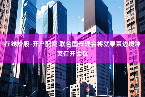 在线炒股-开户配资 联合国安理会将就泰柬边境冲突召开会议