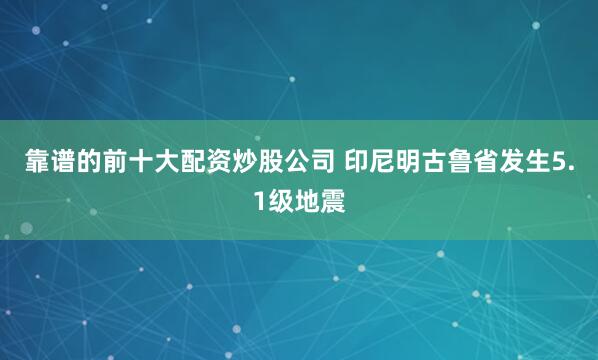 靠谱的前十大配资炒股公司 印尼明古鲁省发生5.1级地震