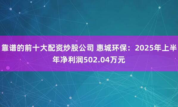 靠谱的前十大配资炒股公司 惠城环保：2025年上半年净利润502.04万元