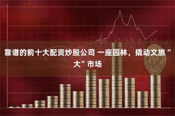 靠谱的前十大配资炒股公司 一座园林，撬动文旅“大”市场