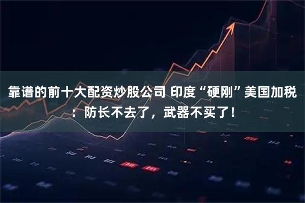 靠谱的前十大配资炒股公司 印度“硬刚”美国加税：防长不去了，武器不买了！