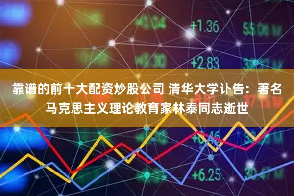 靠谱的前十大配资炒股公司 清华大学讣告：著名马克思主义理论教育家林泰同志逝世