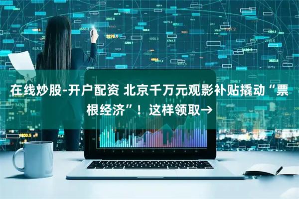 在线炒股-开户配资 北京千万元观影补贴撬动“票根经济”！这样领取→