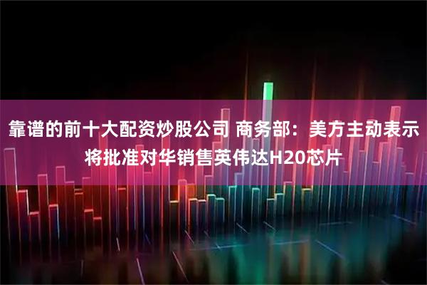 靠谱的前十大配资炒股公司 商务部：美方主动表示将批准对华销售英伟达H20芯片