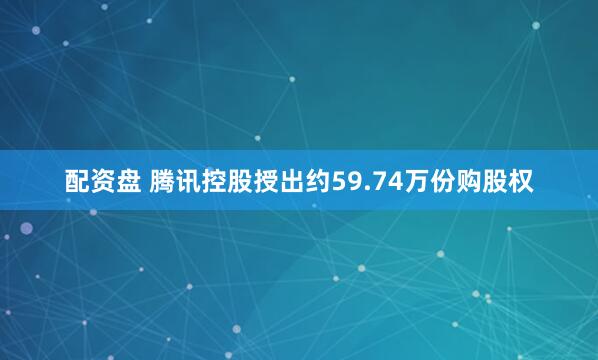 配资盘 腾讯控股授出约59.74万份购股权