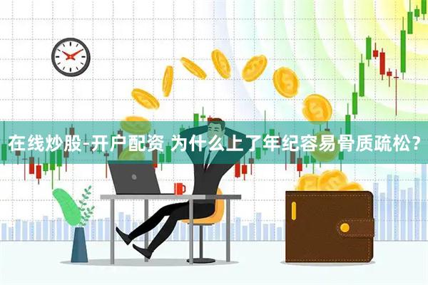 在线炒股-开户配资 为什么上了年纪容易骨质疏松？