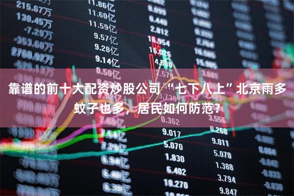 靠谱的前十大配资炒股公司 “七下八上”北京雨多蚊子也多，居民如何防范？