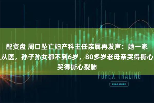 配资盘 周口坠亡妇产科主任亲属再发声：她一家四人从医，孙子孙女都不到6岁，80多岁老母亲哭得撕心裂肺