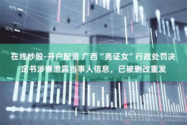 在线炒股-开户配资 广西“亮证女”行政处罚决定书涉嫌泄露当事人信息，已被删改重发