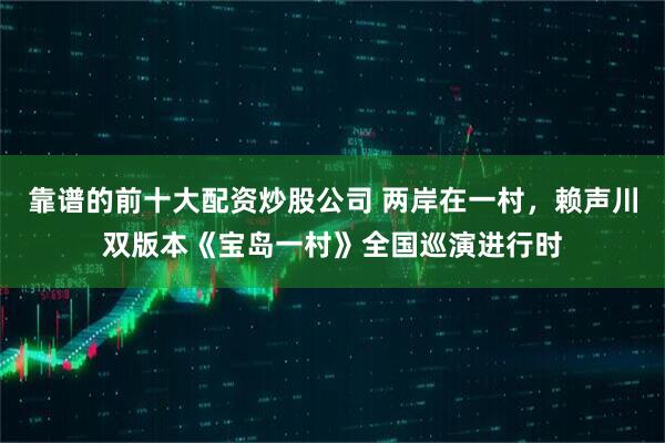 靠谱的前十大配资炒股公司 两岸在一村，赖声川双版本《宝岛一村》全国巡演进行时
