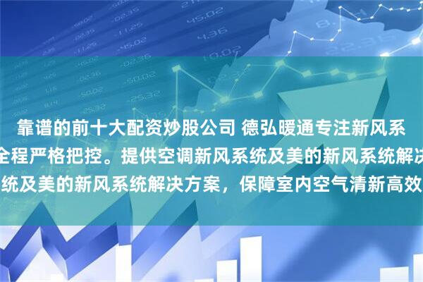 靠谱的前十大配资炒股公司 德弘暖通专注新风系统设计安装，技术团队全程严格把控。提供空调新风系统及美的新风系统解决方案，保障室内空气清新高效流通