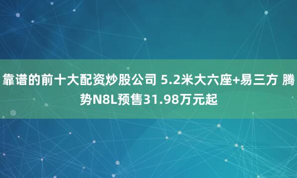 靠谱的前十大配资炒股公司 5.2米大六座+易三方 腾势N8L预售31.98万元起