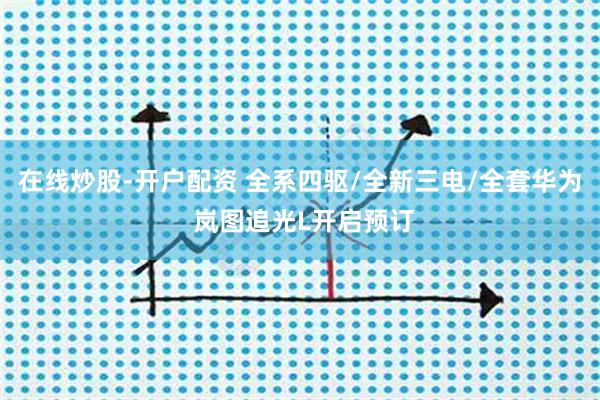 在线炒股-开户配资 全系四驱/全新三电/全套华为 岚图追光L开启预订