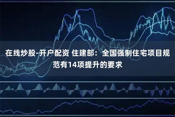 在线炒股-开户配资 住建部：全国强制住宅项目规范有14项提升的要求