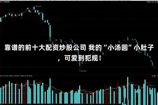 靠谱的前十大配资炒股公司 我的“小汤圆”小肚子，可爱到犯规！