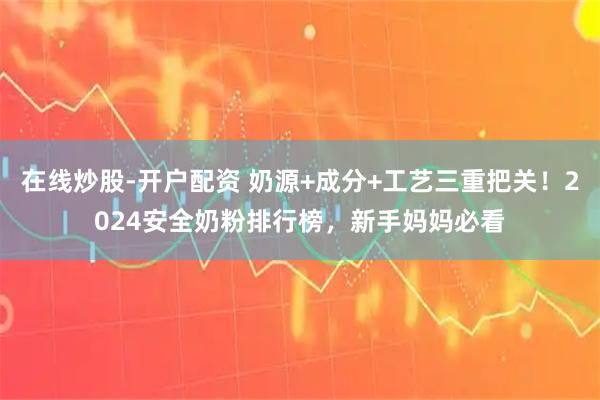 在线炒股-开户配资 奶源+成分+工艺三重把关！2024安全奶粉排行榜，新手妈妈必看