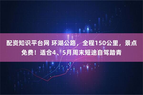 配资知识平台网 环湖公路，全程150公里，景点免费！适合4、5月周末短途自驾踏青